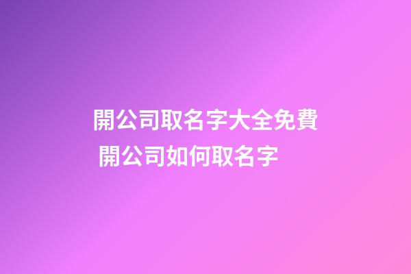 開公司取名字大全免費 開公司如何取名字-第1張-公司起名-玄機派